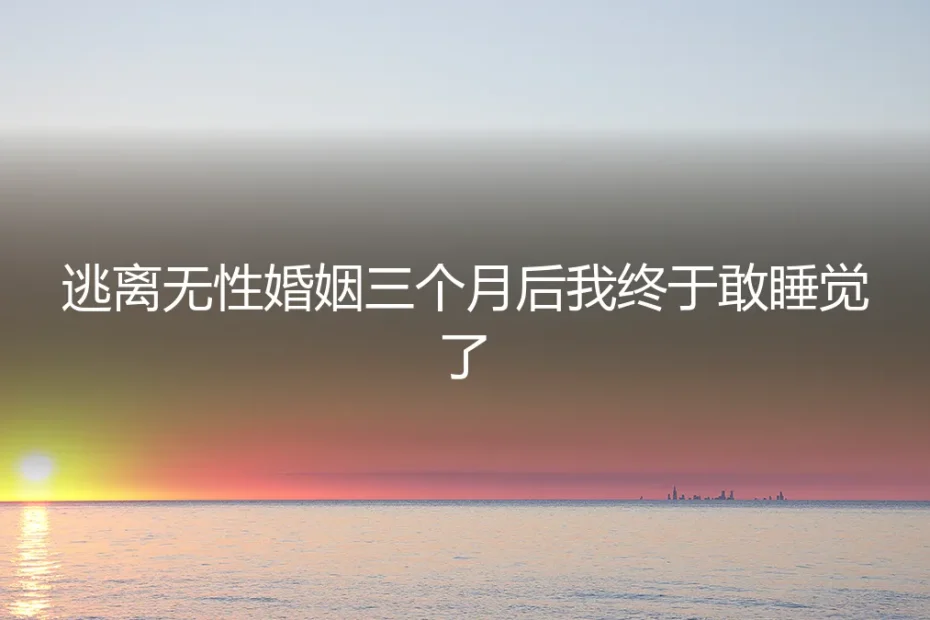 逃离无性婚姻三个月后，我终于敢睡觉了