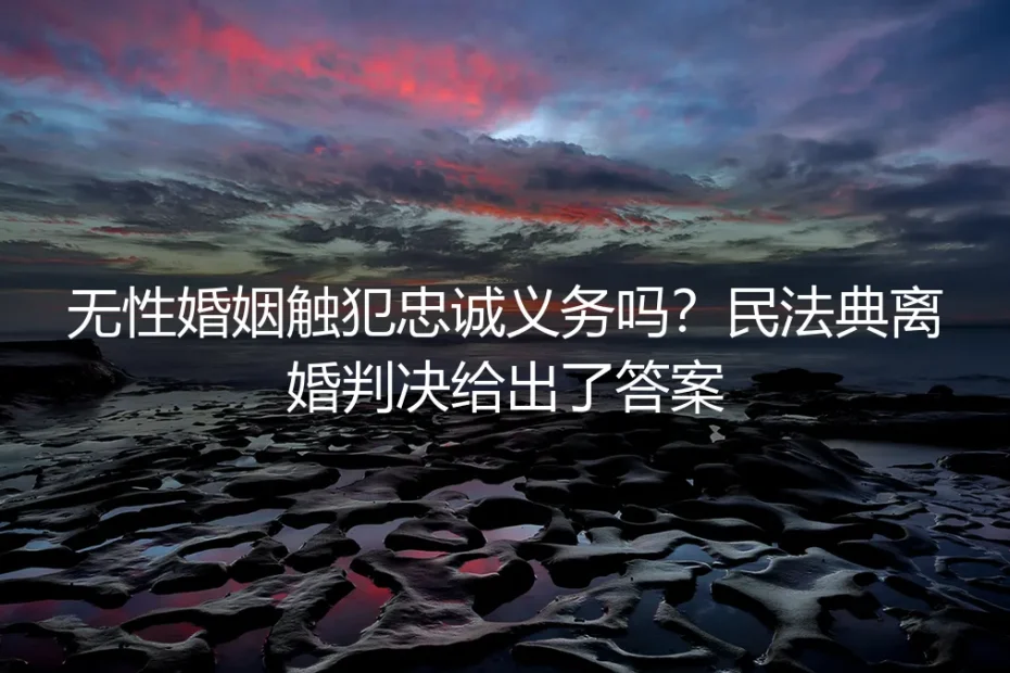 无性婚姻触犯忠诚义务吗?民法典离婚判决给出了答案
