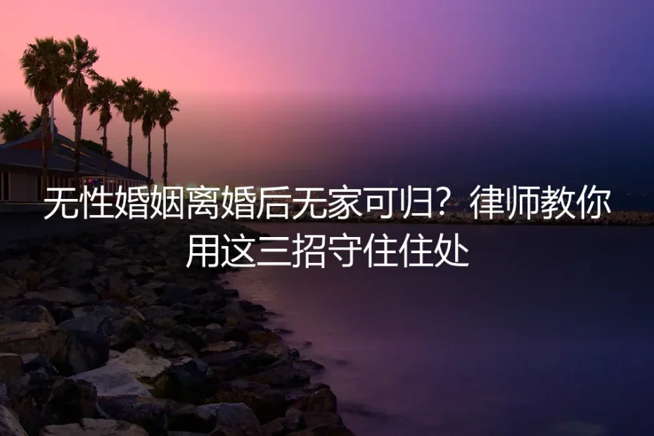 无性婚姻离婚后无家可归?律师教你用这三招守住住处