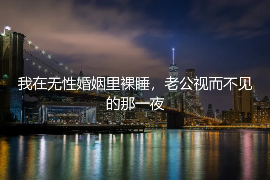 我在无性婚姻里裸睡,老公视而不见的那一夜