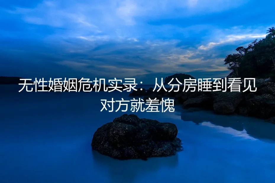 无性婚姻危机实录：从分房睡到看见对方就羞愧