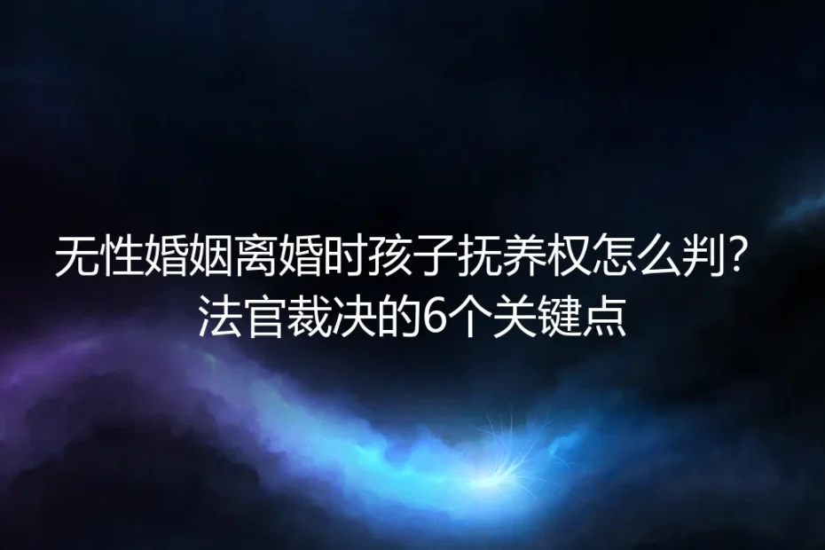 无性婚姻离婚时孩子抚养权怎么判?法官裁决的6个关键点(实操避坑指南)