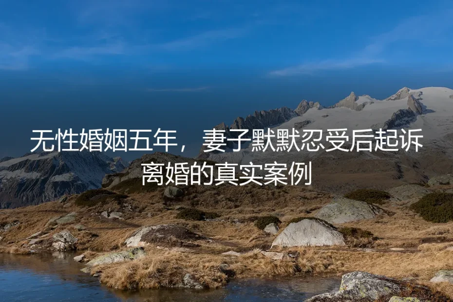 无性婚姻五年，妻子默默忍受后起诉离婚：一个真实案例的深度剖析