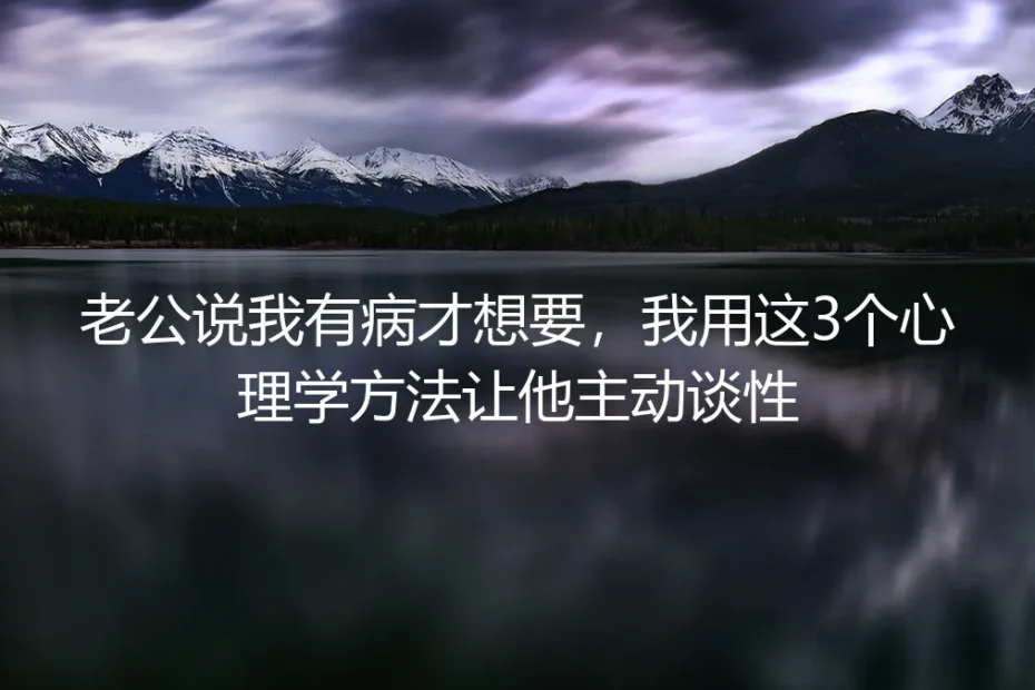 老公说我有病才想要,我用这3个心理学方法让他主动谈性