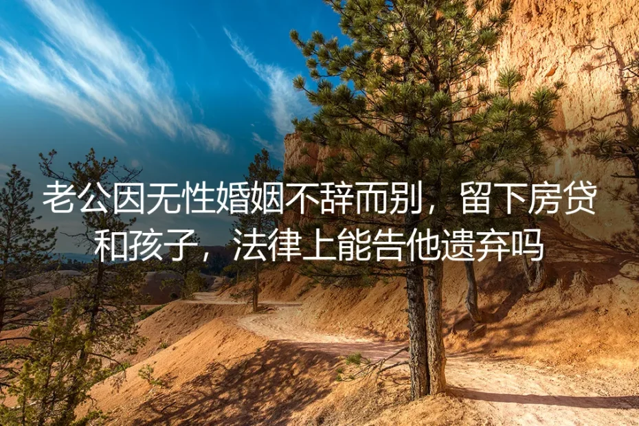 老公因无性婚姻不辞而别，留下房贷和孩子，法律上能告他遗弃吗？