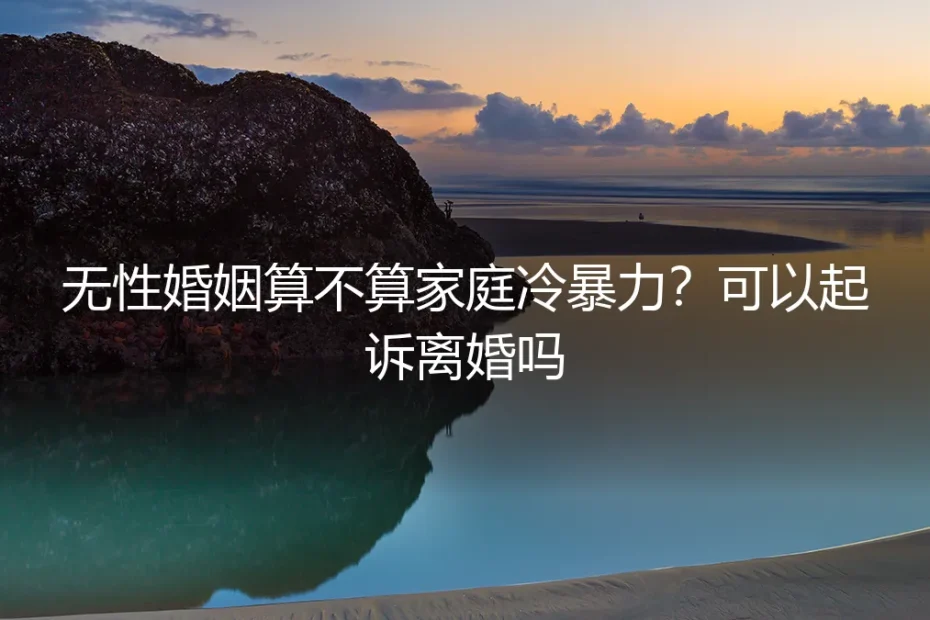 无性婚姻算不算家庭冷暴力？可以起诉离婚吗？深度答疑