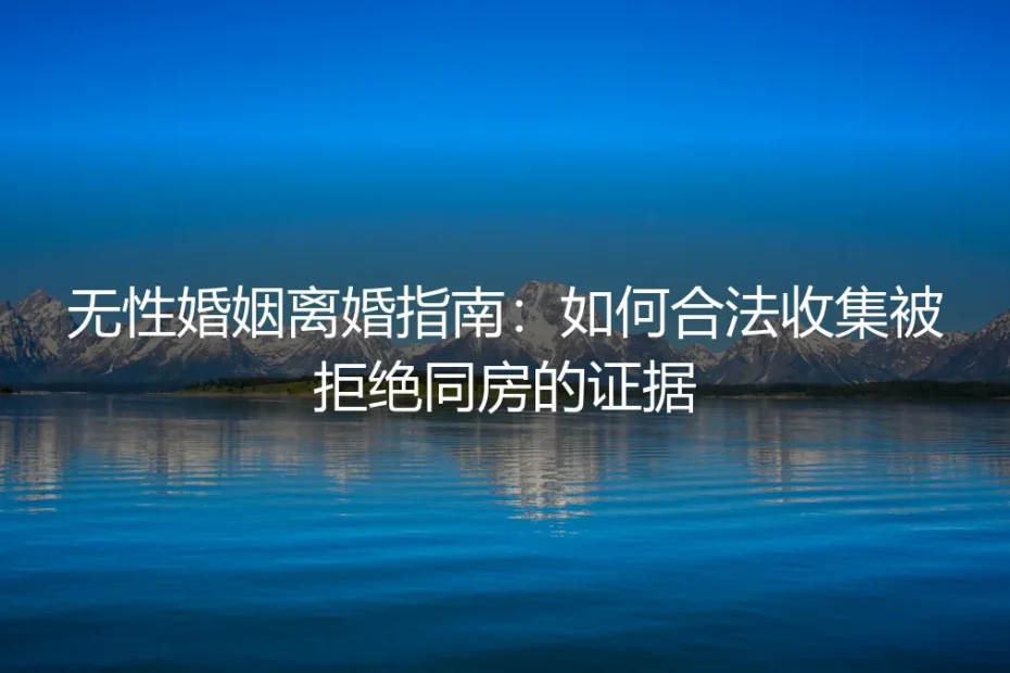 无性婚姻离婚指南:如何合法收集被拒绝同房的证据