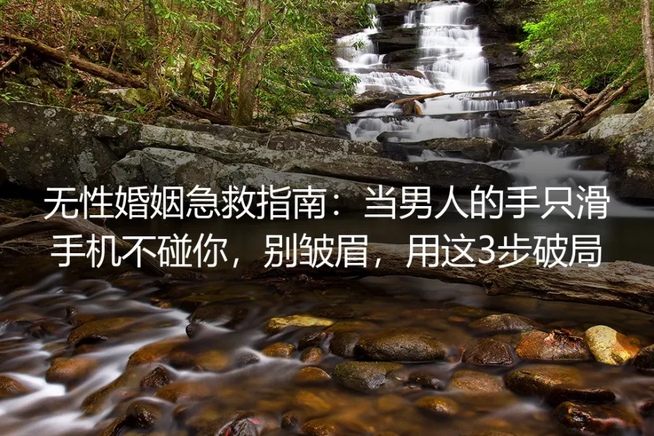 无性婚姻急救指南：当男人的手只滑手机不碰你，别皱眉，用这3步破局