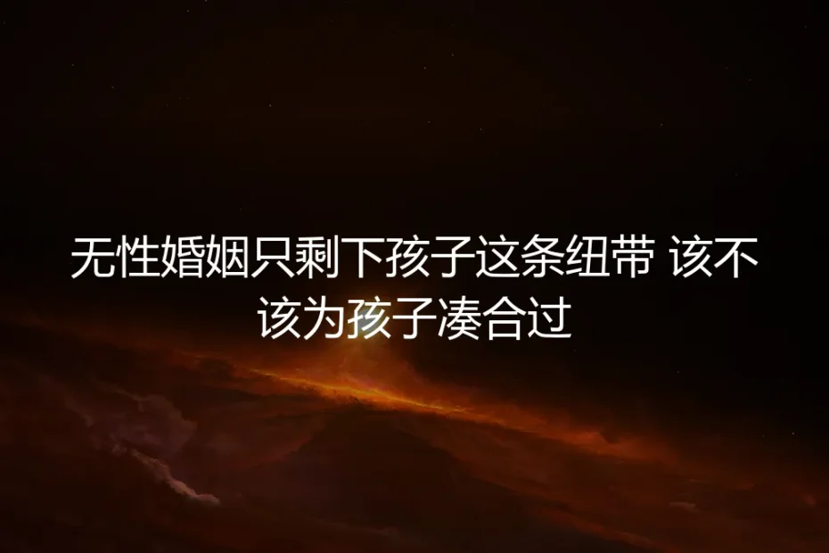 无性婚姻只剩下孩子这条纽带，该不该为孩子凑合过？