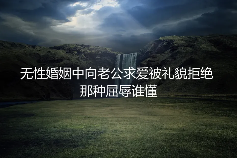 无性婚姻里,我向老公求爱被礼貌拒绝,那种屈辱谁懂