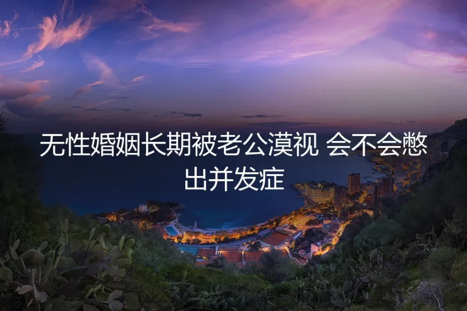 无性婚姻长期被老公漠视,会不会憋出并发症?——高频问答
