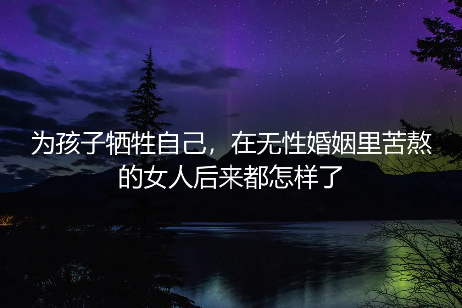 为孩子牺牲自己,在无性婚姻里苦熬的女人后来都怎样了
