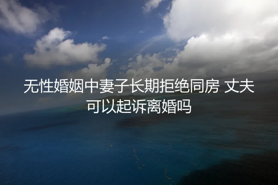 无性婚姻中妻子长期拒绝同房,丈夫可以起诉离婚吗?