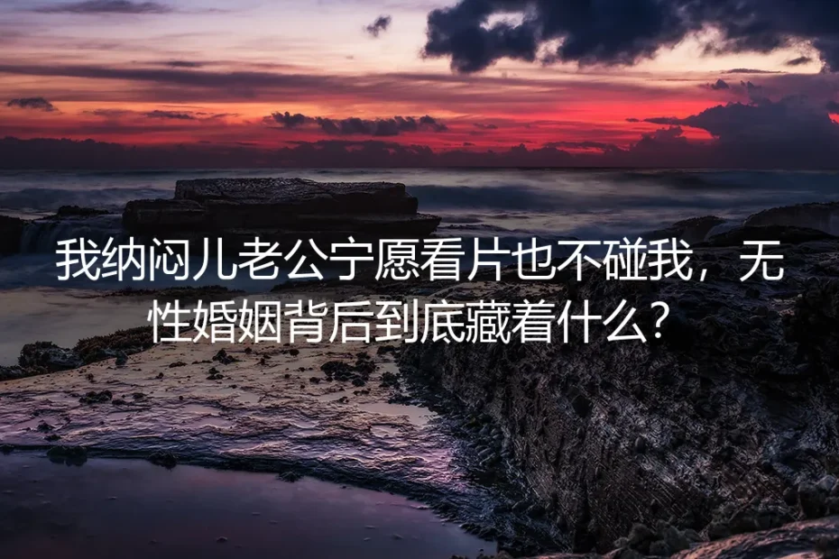 我纳闷儿老公宁愿看片也不碰我,无性婚姻背后到底藏着什么?