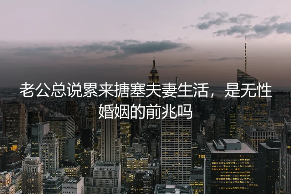 老公总说累来搪塞夫妻生活，是无性婚姻的前兆吗？