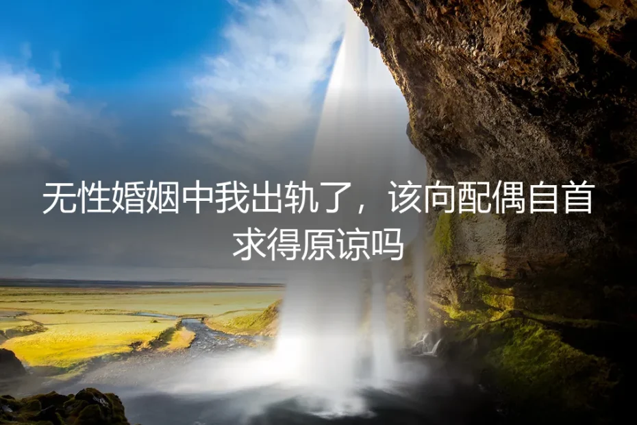 无性婚姻中我出轨了,该向配偶自首求得原谅吗?理性评估风险与契约责任