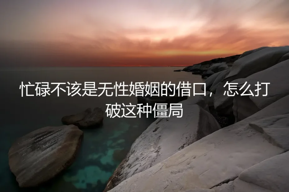 忙碌不该是无性婚姻的借口,怎么打破这种僵局?