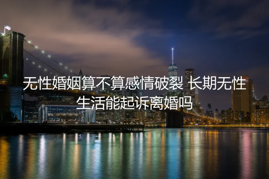 无性婚姻算不算感情破裂？长期无性生活能起诉离婚吗？——深度答疑