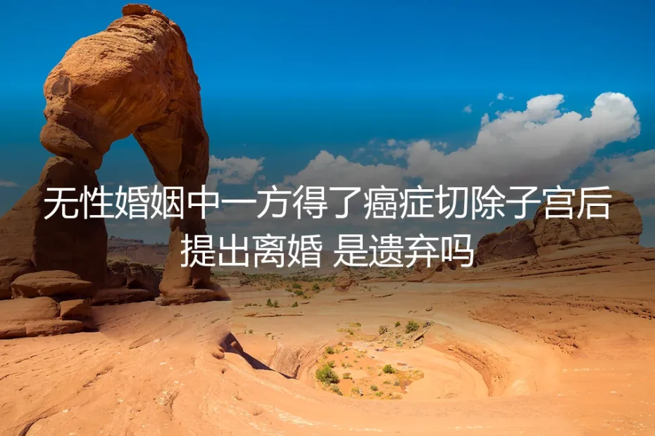 无性婚姻中一方得了癌症切除子宫后提出离婚，是遗弃吗？