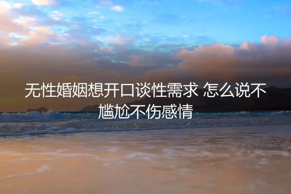 无性婚姻中如何开口谈性需求？不尴尬不伤感情的沟通指南