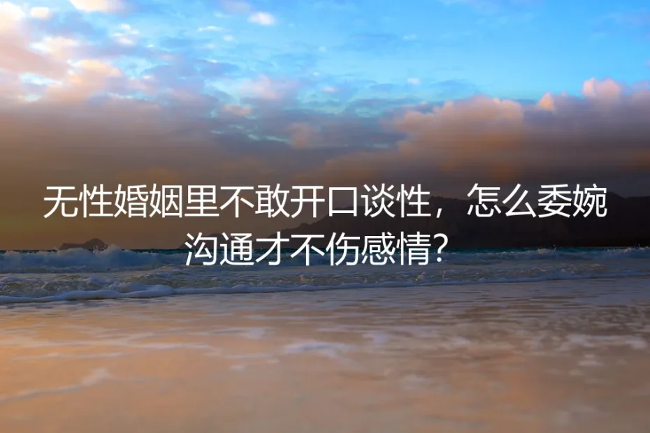 无性婚姻里不敢开口谈性,怎么委婉沟通才不伤感情?