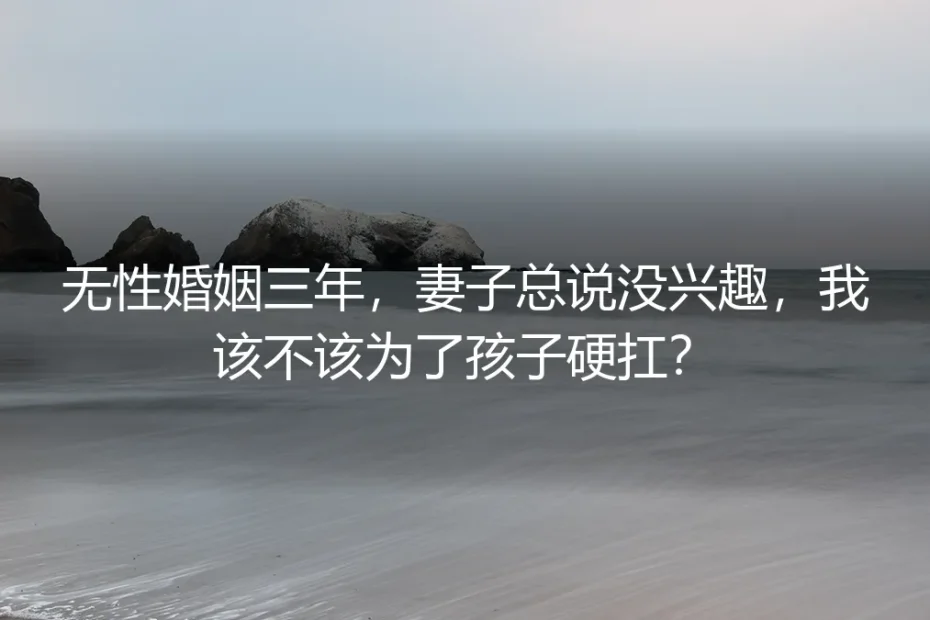 无性婚姻三年,妻子总说没兴趣,我该不该为了孩子硬扛?