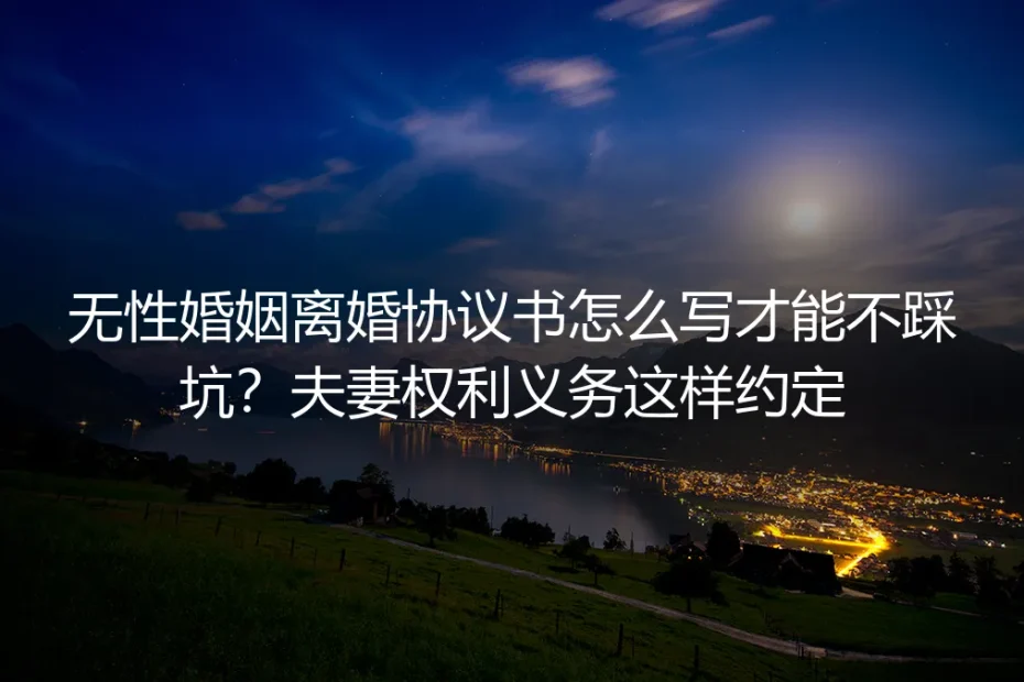 无性婚姻离婚协议书怎么写才能不踩坑？夫妻权利义务这样约定