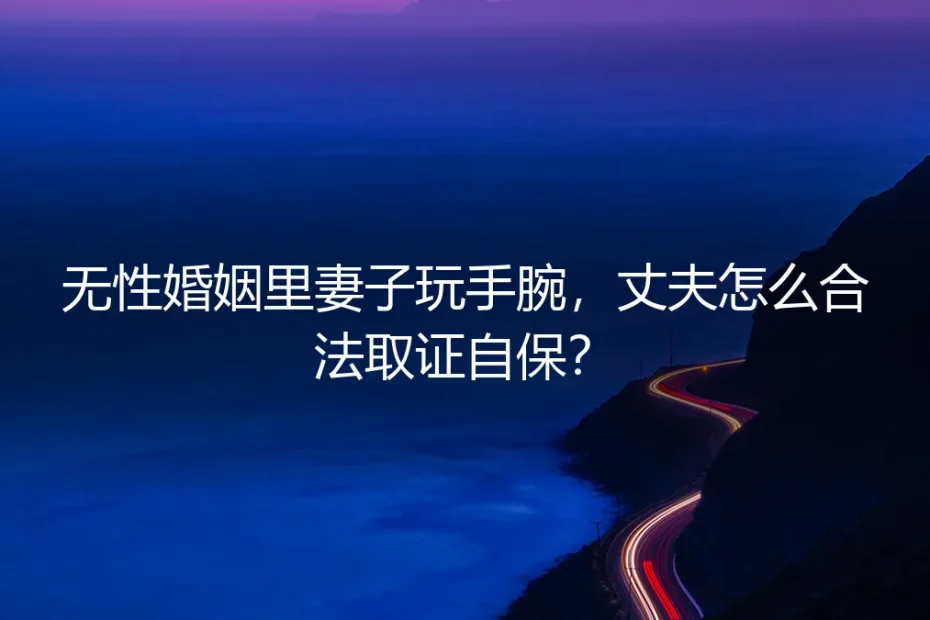 无性婚姻里妻子玩手腕,丈夫怎么合法取证自保?
