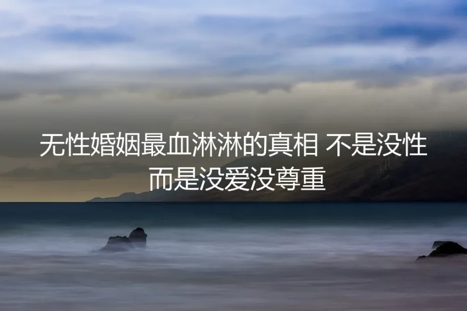 无性婚姻最血淋淋的真相:不是没性,而是没爱没尊重
