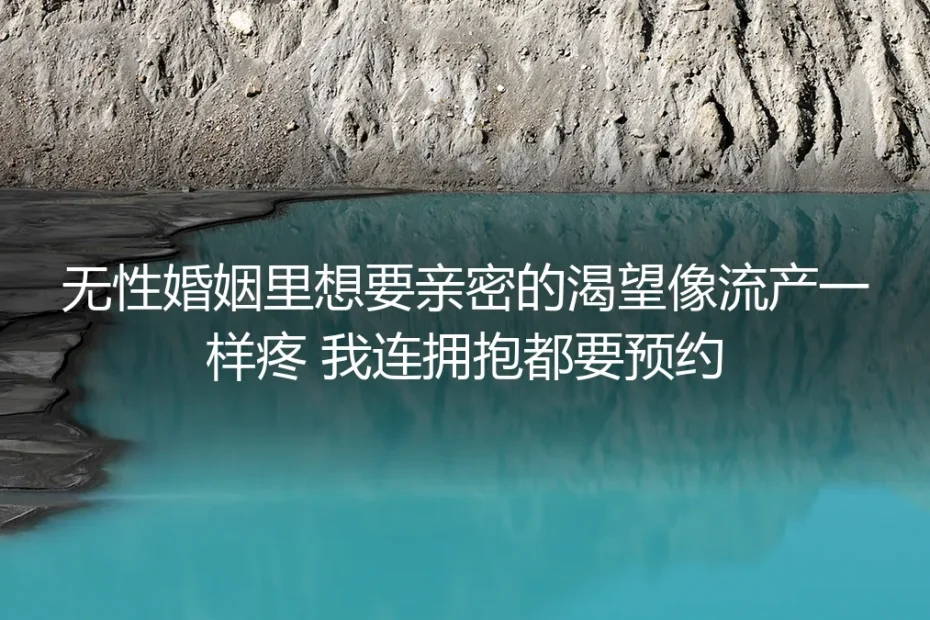 无性婚姻里，想要亲密的渴望像流产一样疼，我连拥抱都要预约