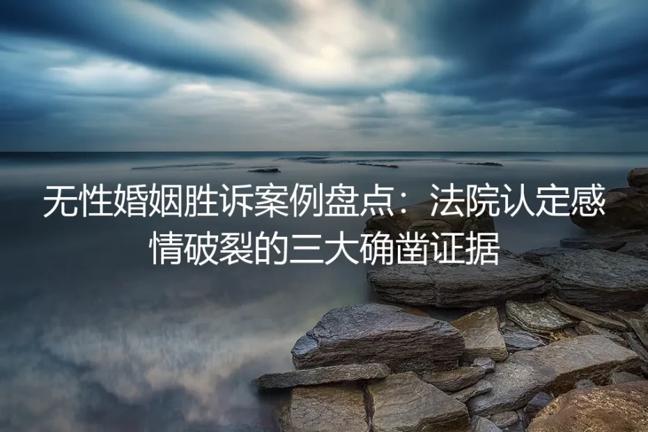 无性婚姻胜诉案例盘点:法院认定感情破裂的三大确凿证据