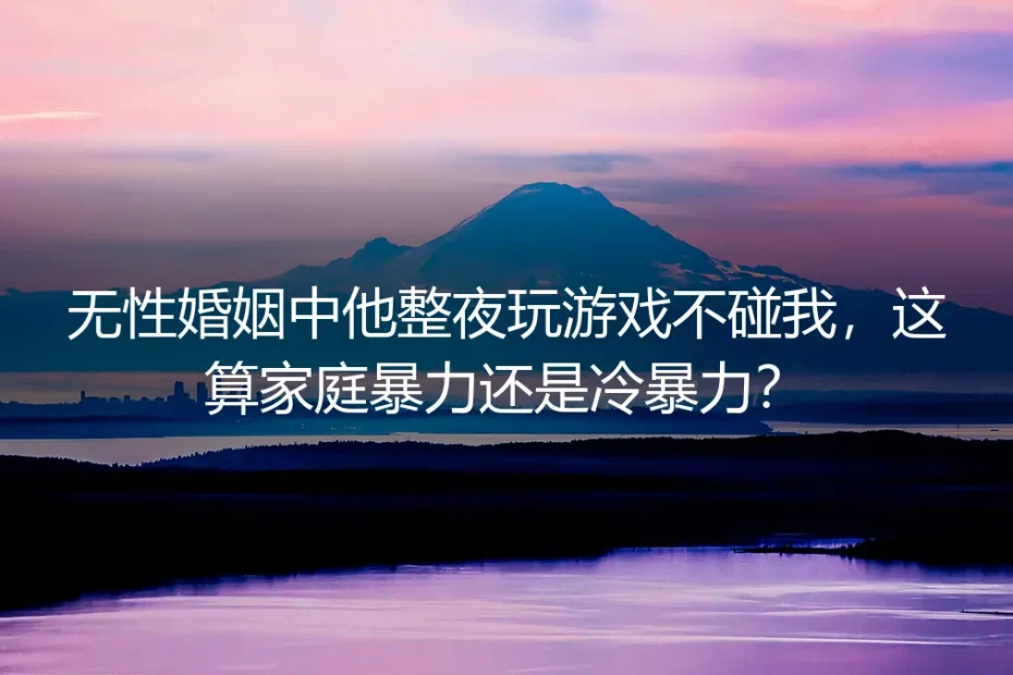 无性婚姻中他整夜玩游戏不碰我，算家庭暴力还是冷暴力？