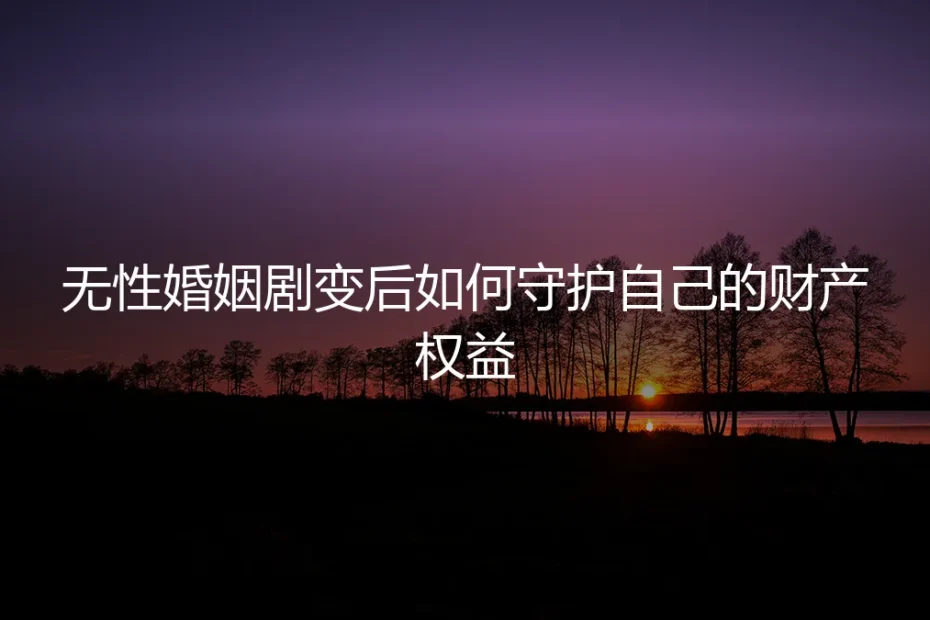 无性婚姻剧变后如何守护自己的财产权益