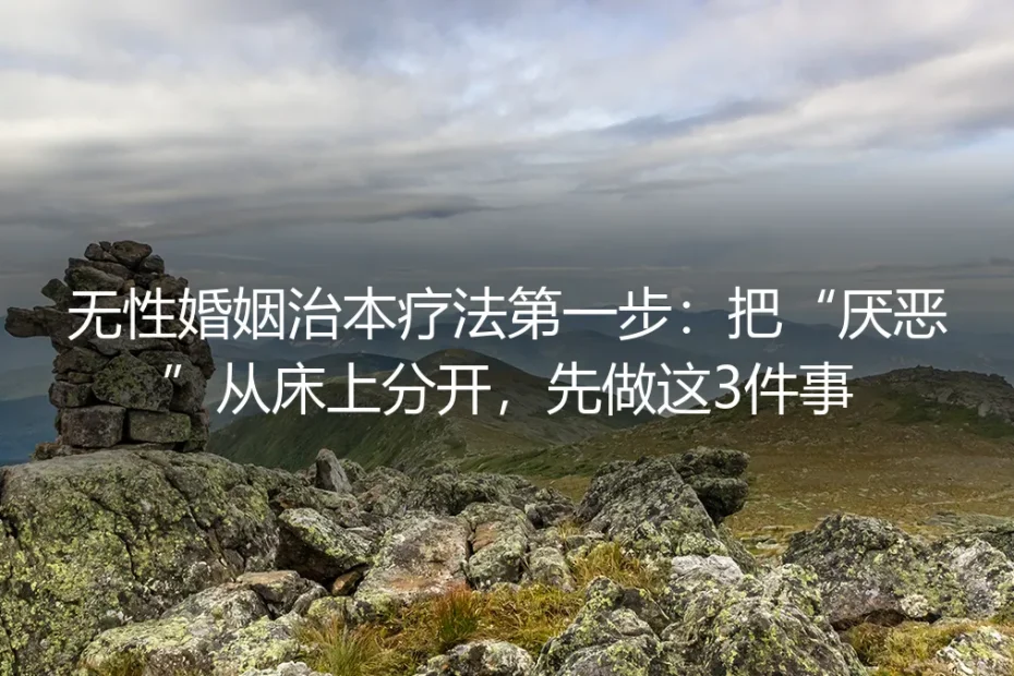 无性婚姻治本疗法第一步:把“厌恶”从床上分开,先做这3件事