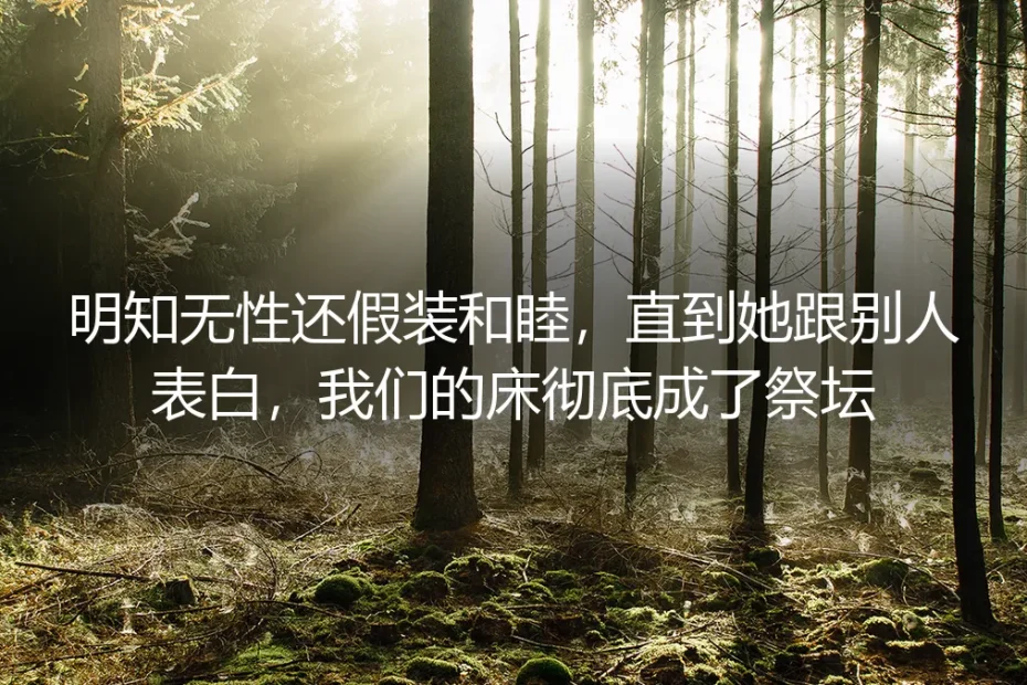 明知无性还假装和睦,直到她跟别人表白,我们的床彻底成了祭坛