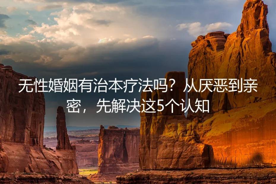 无性婚姻有治本疗法吗?从厌恶到亲密,先解决这5个认知