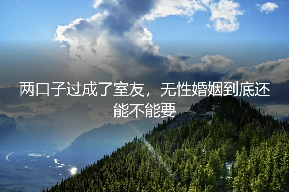 两口子过成了室友,无性婚姻到底还能不能要?——五个最现实的高频疑问