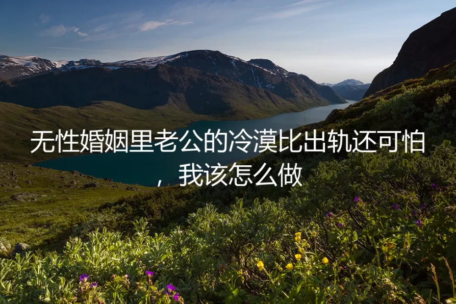 无性婚姻里老公的冷漠比出轨还可怕,我该怎么做?