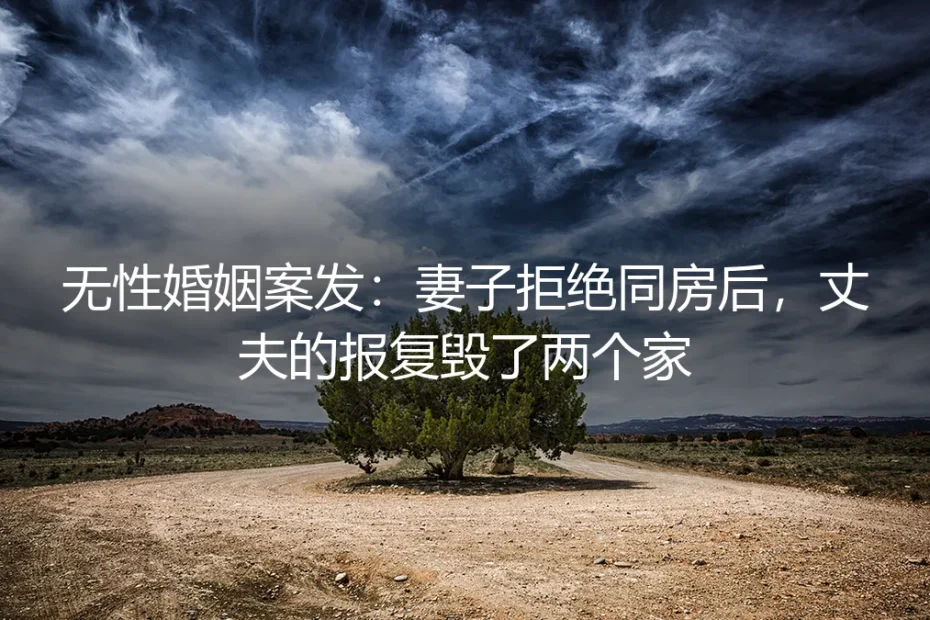 无性婚姻案发:妻子拒绝同房后,丈夫的报复毁了两个家