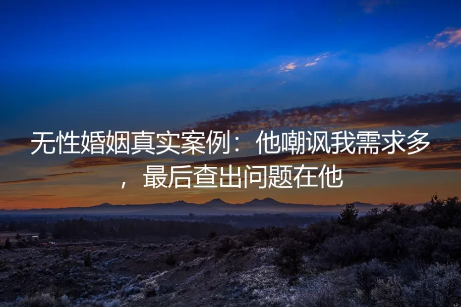 无性婚姻真实案例:他嘲讽我需求多,最后查出问题在他
