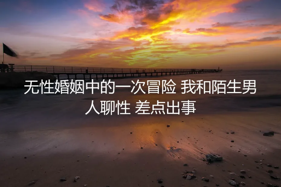 无性婚姻中的一次冒险:我与陌生男人的深夜对话,差一点毁掉十年感情