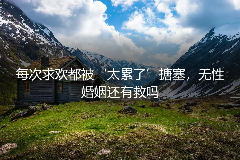 每次求欢都被“太累了”搪塞，无性婚姻还有救吗？
