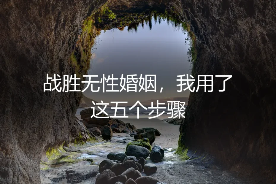 战胜无性婚姻,我用了这五个步骤:保姆级实操避坑指南