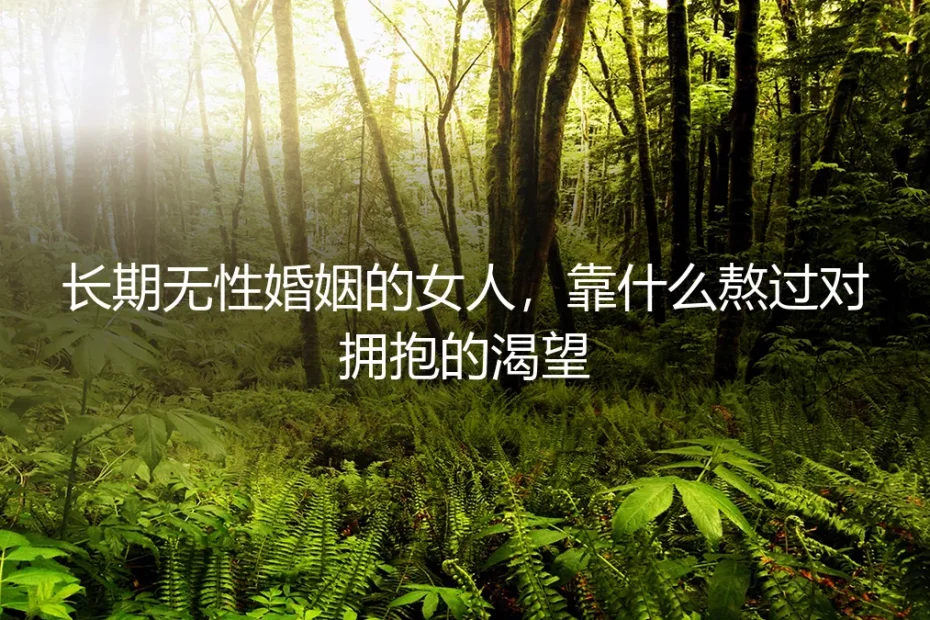 长期无性婚姻的女人,靠什么熬过对拥抱的渴望?深度问答