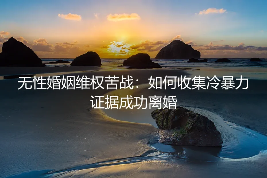 无性婚姻维权苦战：如何收集冷暴力证据成功离婚
