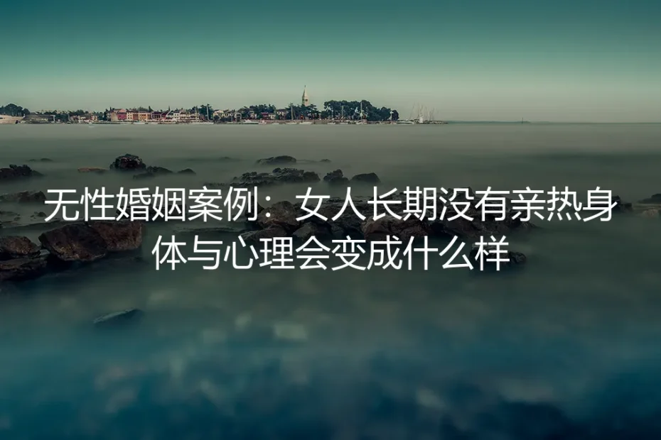 无性婚姻案例:女人长期没有亲热,身体与心理会变成什么样