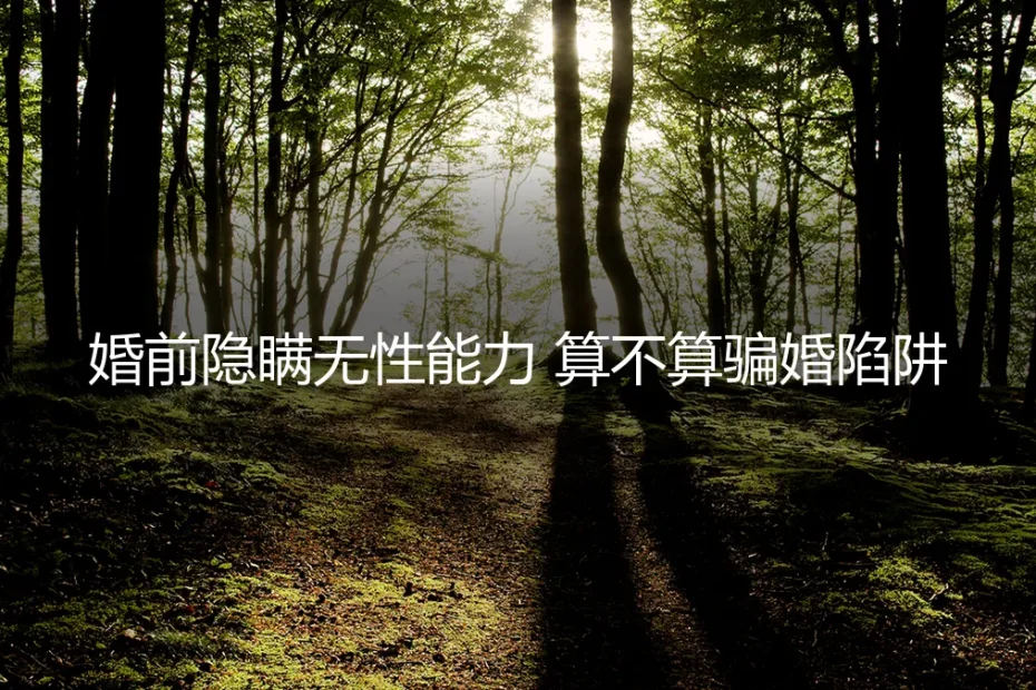 婚前隐瞒无性能力,算不算骗婚陷阱?无性婚姻高频法律问答