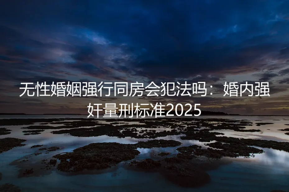 无性婚姻强行同房会犯法吗?2025年婚内强奸定罪与量刑风险解析