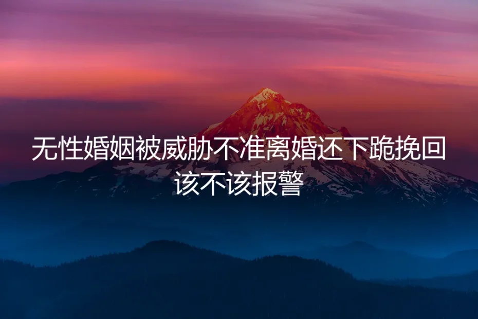 无性婚姻中被威胁不准离婚,还下跪挽回,该不该报警?