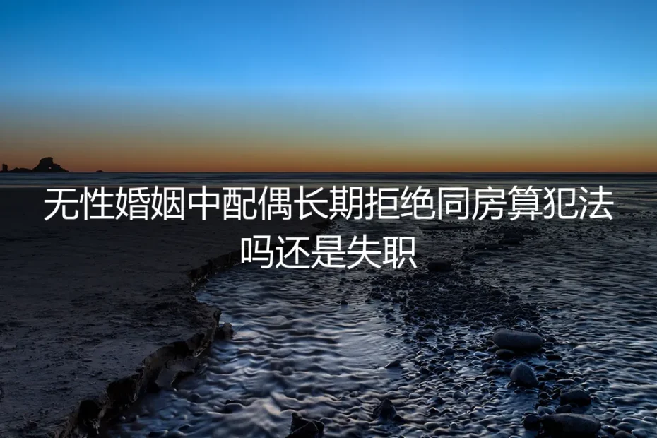 无性婚姻中配偶长期拒绝同房算犯法吗?还是失职?——高频问答